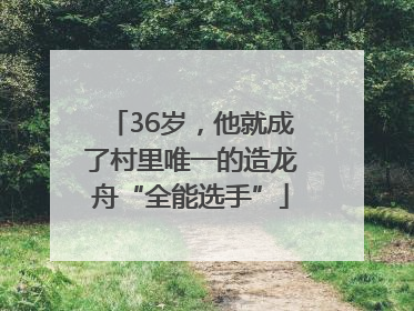 36岁，他就成了村里唯一的造龙舟“全能选手”