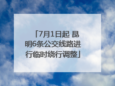 7月1日起 昆明6条公交线路进行临时绕行调整