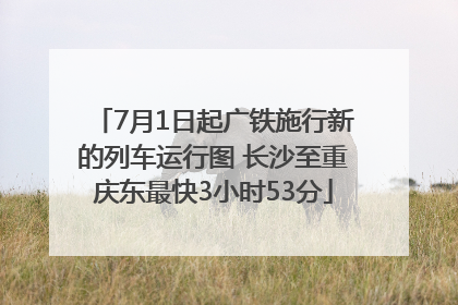 7月1日起广铁施行新的列车运行图 长沙至重庆东最快3小时53分