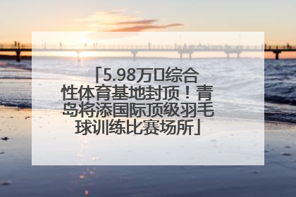 5.98万㎡综合性体育基地封顶！青岛将添国际顶级羽毛球训练比赛场所