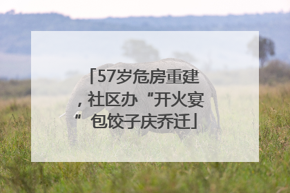 57岁危房重建，社区办“开火宴”包饺子庆乔迁