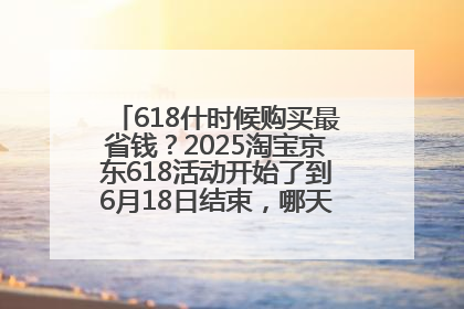 618什时候购买最省钱？2025淘宝京东618活动开始了到6月18日结束，哪天买最便宜实惠？