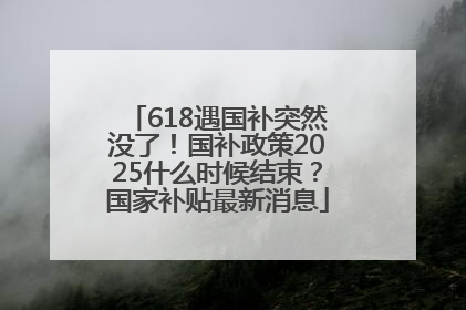 618遇国补突然没了！国补政策2025什么时候结束？国家补贴最新消息