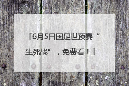6月5日国足世预赛“生死战”，免费看！