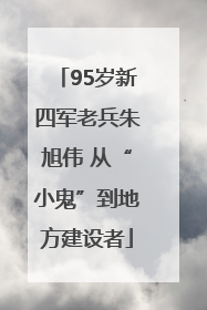 95岁新四军老兵朱旭伟 从“小鬼”到地方建设者