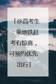 @高考生：乘地铁赶考有惊喜，可预约优先出行