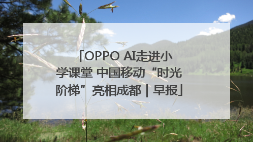 OPPO AI走进小学课堂 中国移动“时光阶梯”亮相成都｜早报