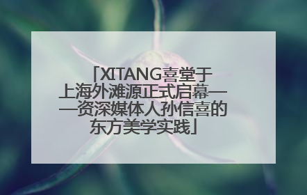 XITANG喜堂于上海外滩源正式启幕——资深媒体人孙信喜的东方美学实践
